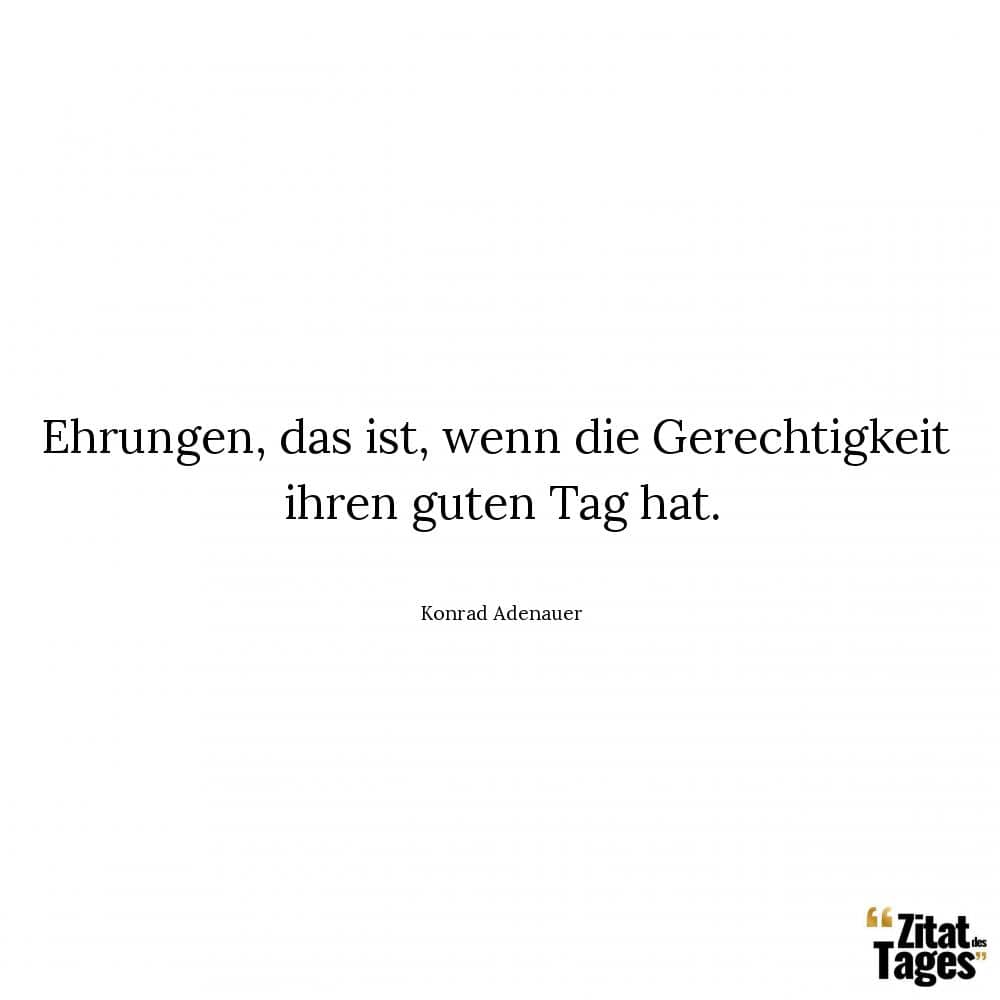 Ehrungen, das ist, wenn die Gerechtigkeit ihren guten Tag hat. - Konrad Adenauer