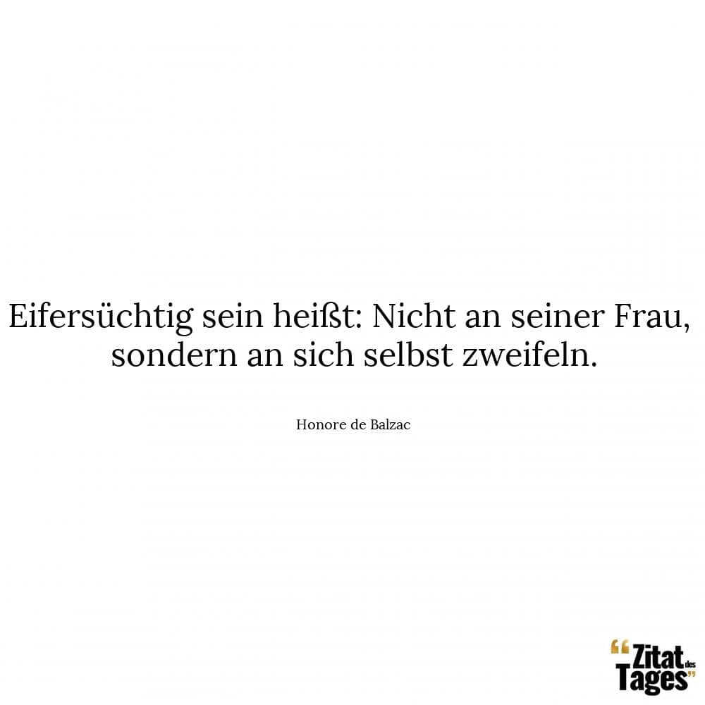 Eifersüchtig sein heißt: Nicht an seiner Frau, sondern an sich selbst zweifeln. - Honore de Balzac