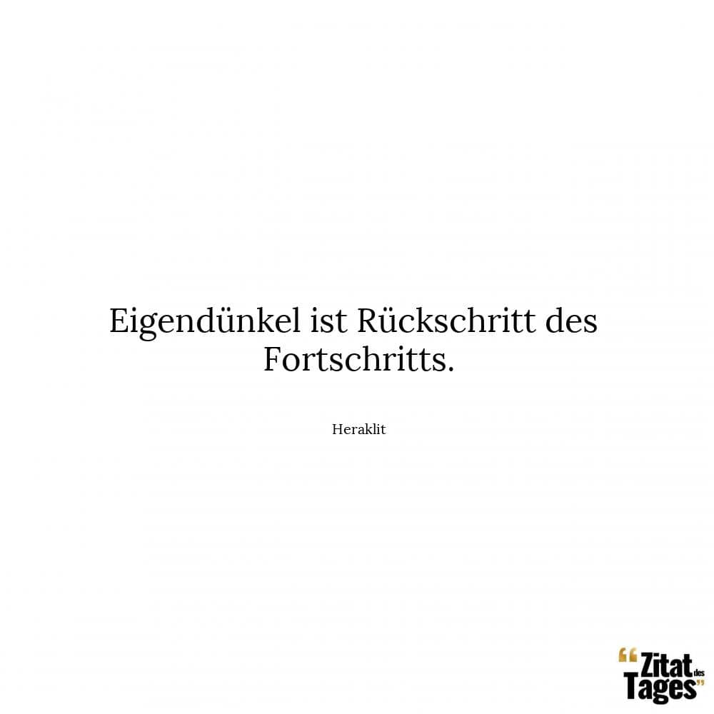 Eigendünkel ist Rückschritt des Fortschritts. - Heraklit