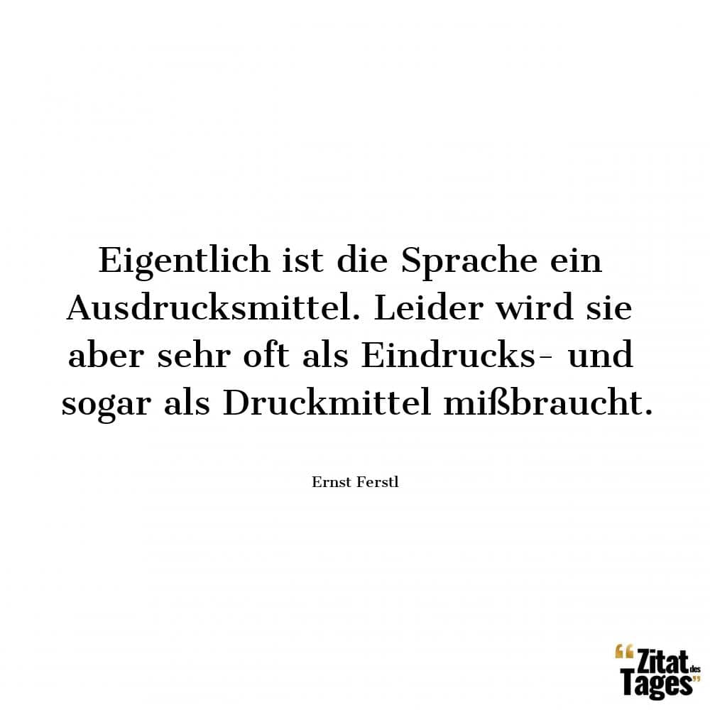 Eigentlich ist die Sprache ein Ausdrucksmittel. Leider wird sie aber sehr oft als Eindrucks- und sogar als Druckmittel mißbraucht. - Ernst Ferstl