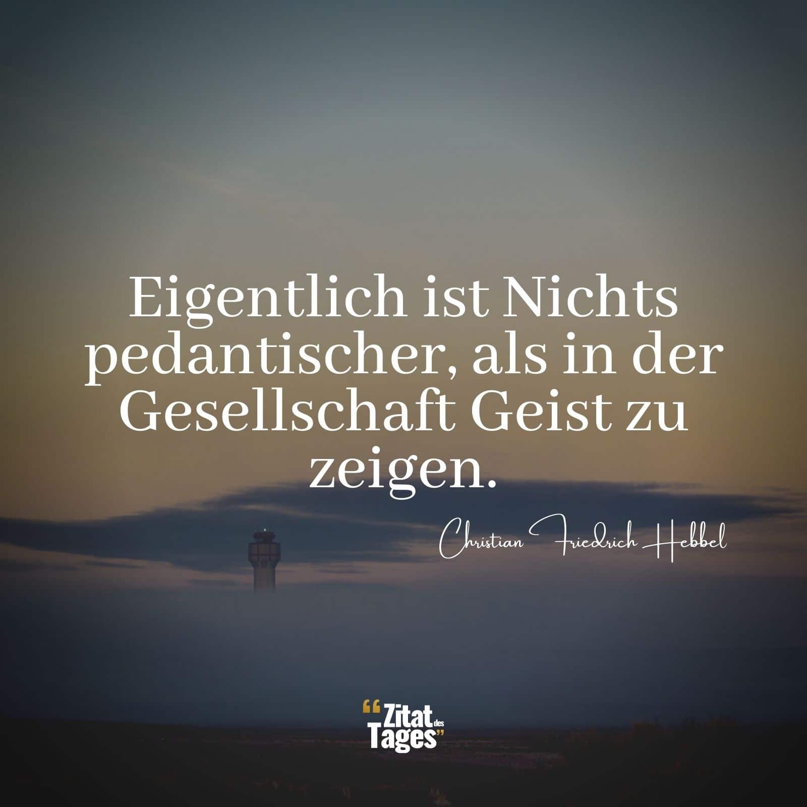 Eigentlich ist Nichts pedantischer, als in der Gesellschaft Geist zu zeigen. - Christian Friedrich Hebbel