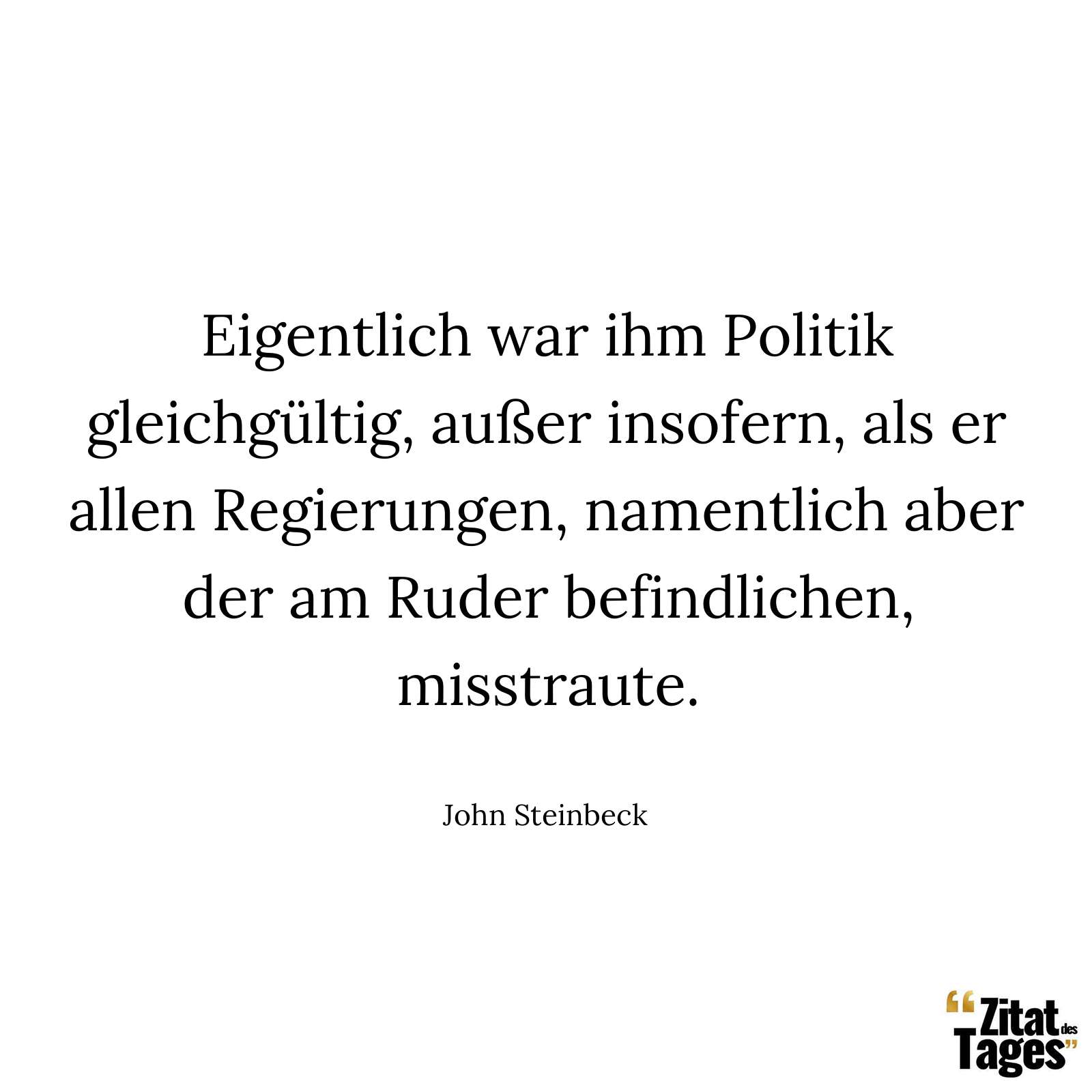 Eigentlich war ihm Politik gleichgültig, außer insofern, als er allen Regierungen, namentlich aber der am Ruder befindlichen, misstraute. - John Steinbeck