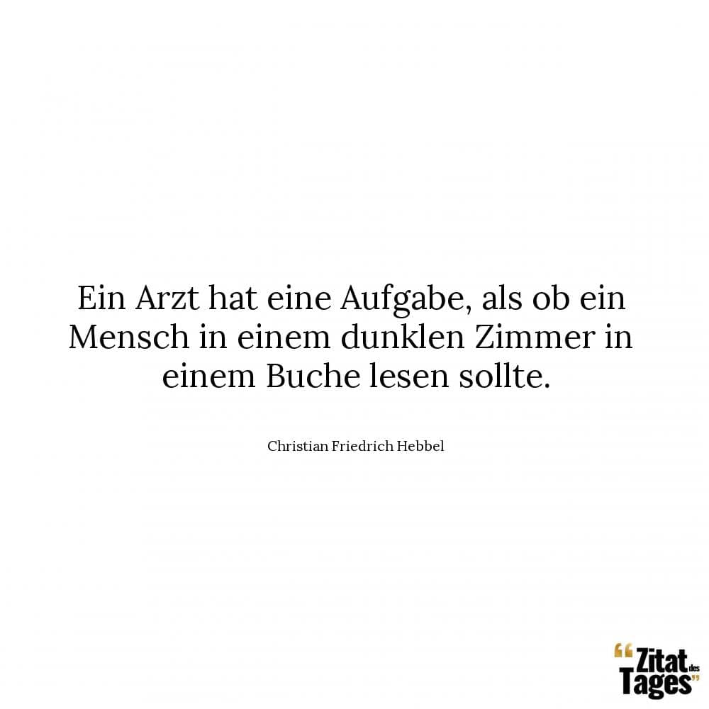 Ein Arzt hat eine Aufgabe, als ob ein Mensch in einem dunklen Zimmer in einem Buche lesen sollte. - Christian Friedrich Hebbel