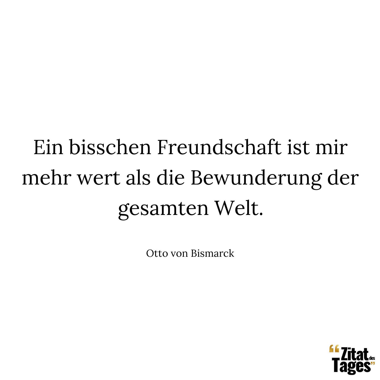 Ein bisschen Freundschaft ist mir mehr wert als die Bewunderung der gesamten Welt. - Otto von Bismarck