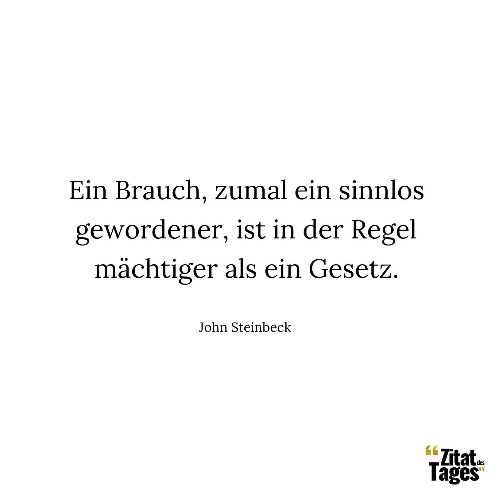 Ein Brauch, zumal ein sinnlos gewordener, ist in der Regel mächtiger als ein Gesetz. - John Steinbeck