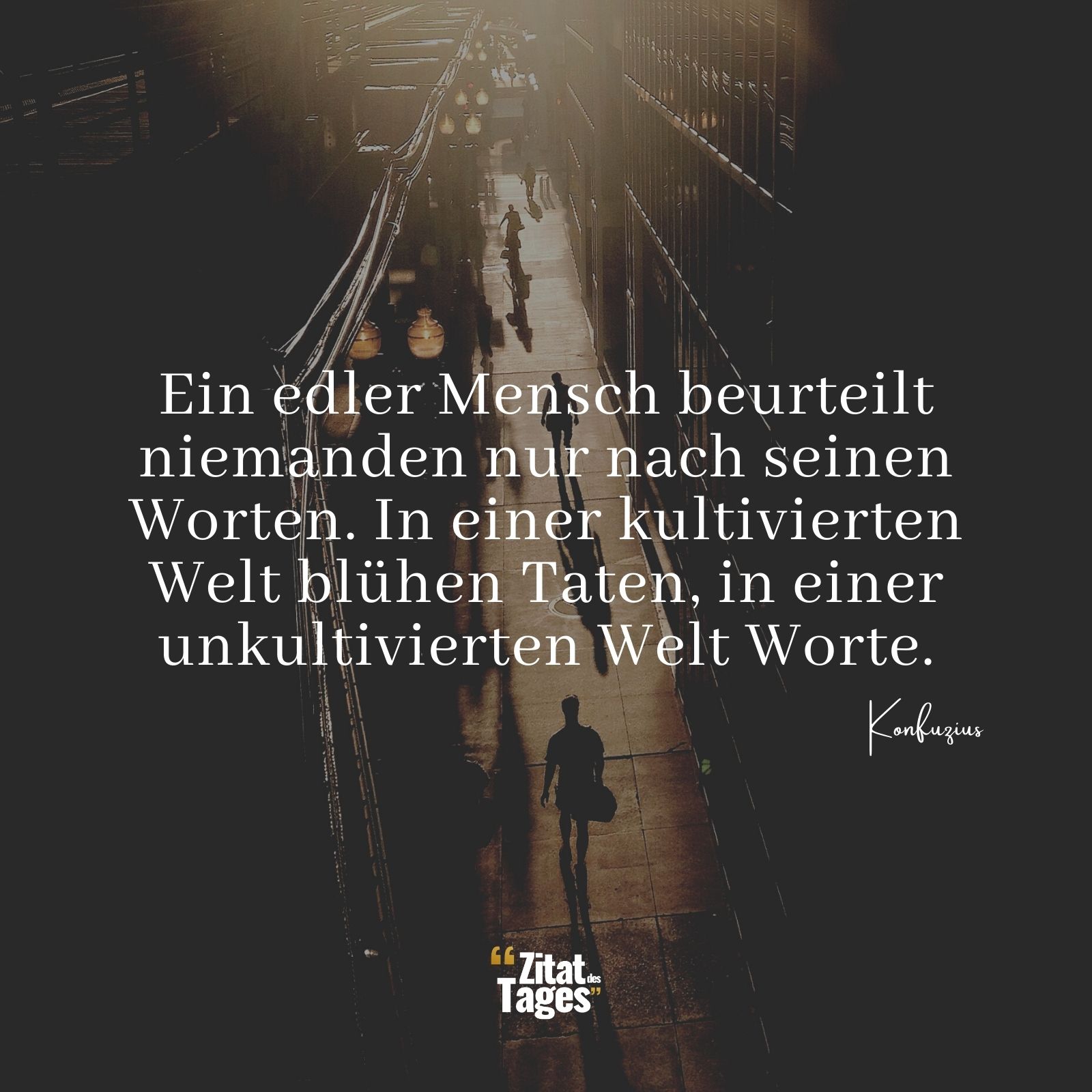 Ein edler Mensch beurteilt niemanden nur nach seinen Worten. In einer kultivierten Welt blühen Taten, in einer unkultivierten Welt Worte. - Konfuzius