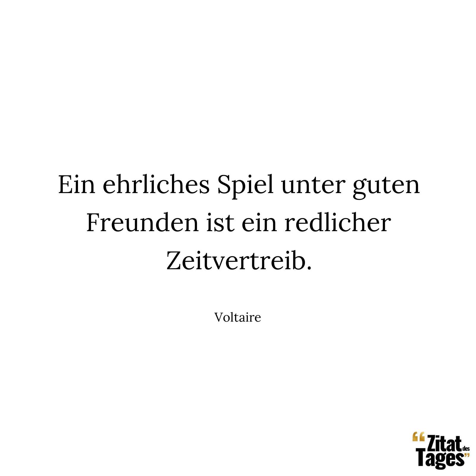 Ein ehrliches Spiel unter guten Freunden ist ein redlicher Zeitvertreib. - Voltaire