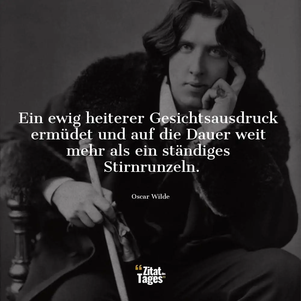 Ein ewig heiterer Gesichtsausdruck ermüdet und auf die Dauer weit mehr als ein ständiges Stirnrunzeln. - Oscar Wilde