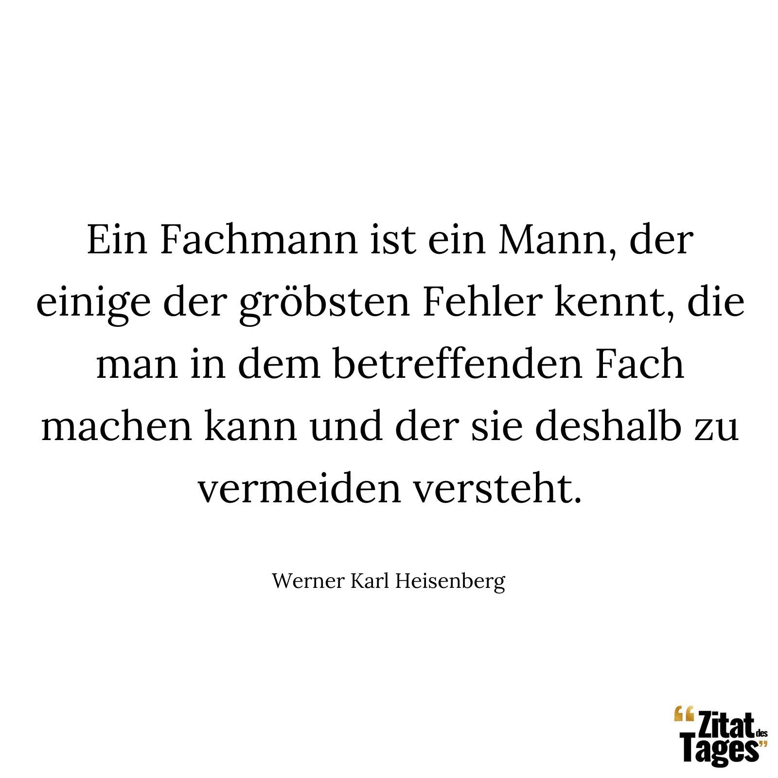 Ein Fachmann ist ein Mann, der einige der gröbsten Fehler kennt, die man in dem betreffenden Fach machen kann und der sie deshalb zu vermeiden versteht. - Werner Karl Heisenberg