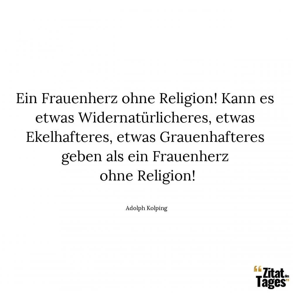 Ein Frauenherz ohne Religion! Kann es etwas Widernatürlicheres, etwas Ekelhafteres, etwas Grauenhafteres geben als ein Frauenherz ohne Religion! - Adolph Kolping