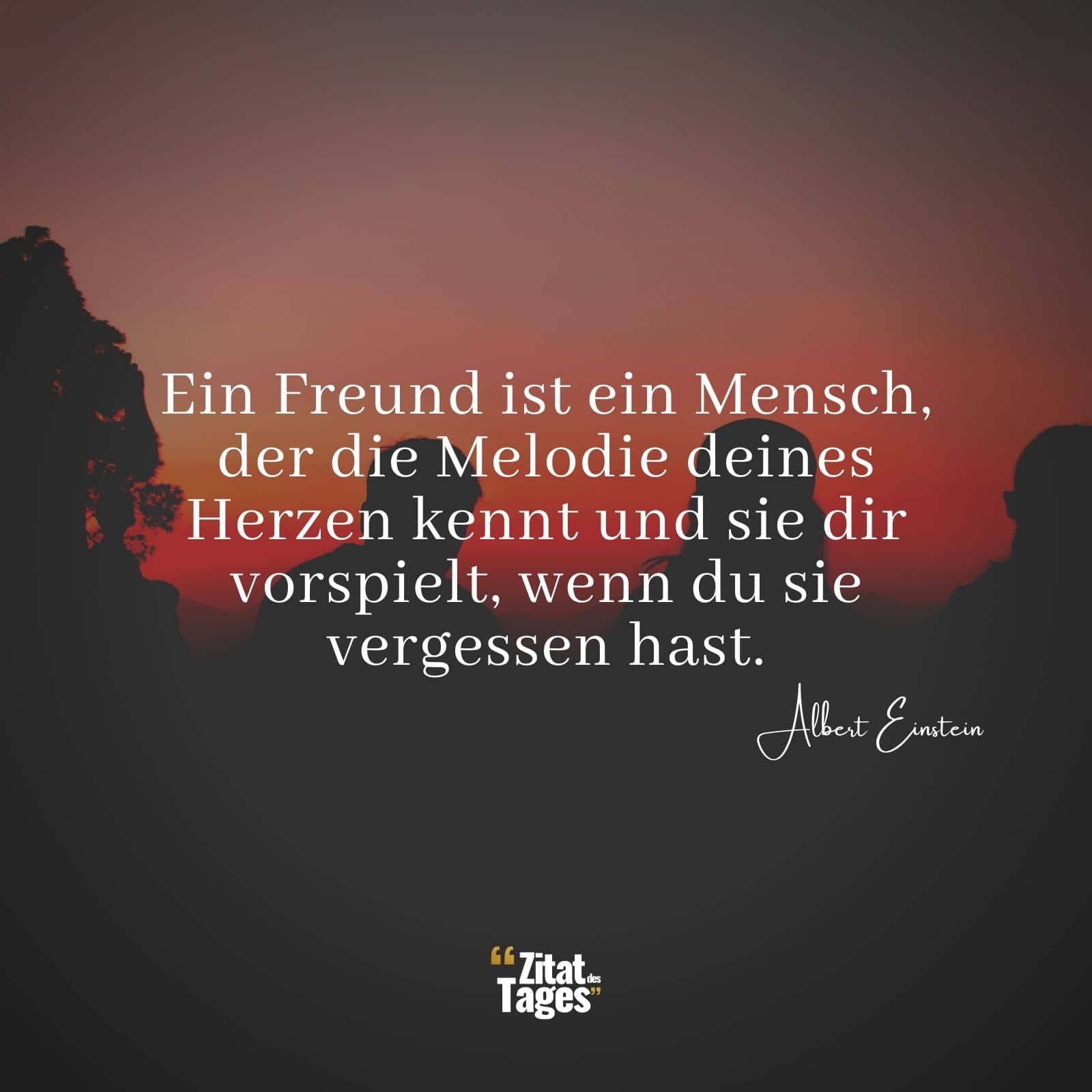 Ein Freund ist ein Mensch, der die Melodie deines Herzen kennt und sie dir vorspielt, wenn du sie vergessen hast. - Albert Einstein