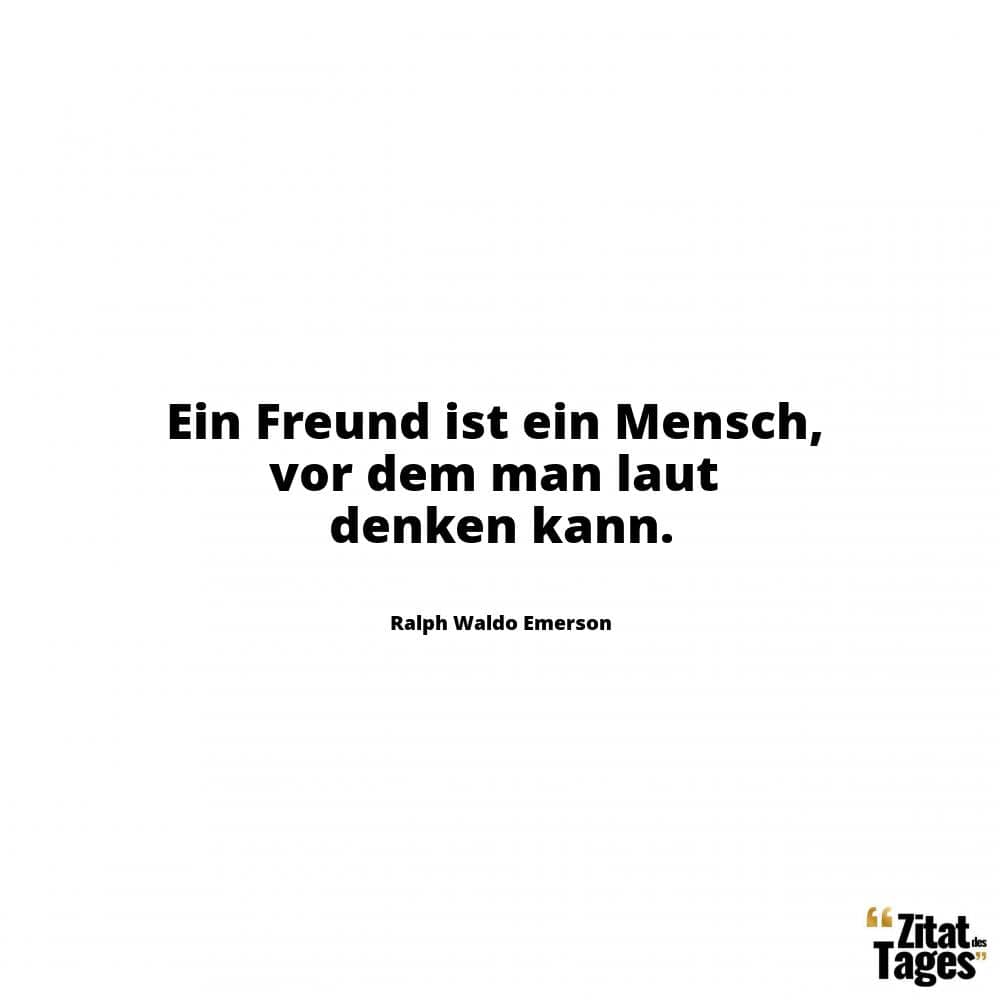 Ein Freund ist ein Mensch, vor dem man laut denken kann. - Ralph Waldo Emerson