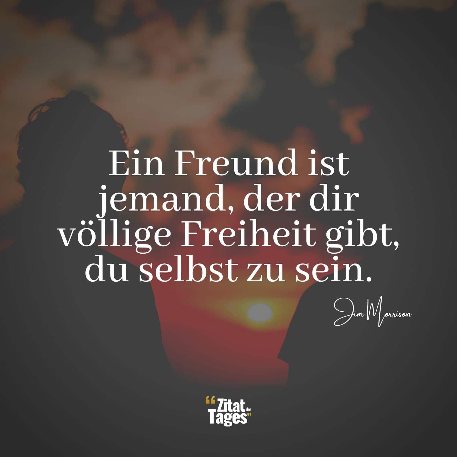 Ein Freund ist jemand, der dir völlige Freiheit gibt, du selbst zu sein. - Jim Morrison