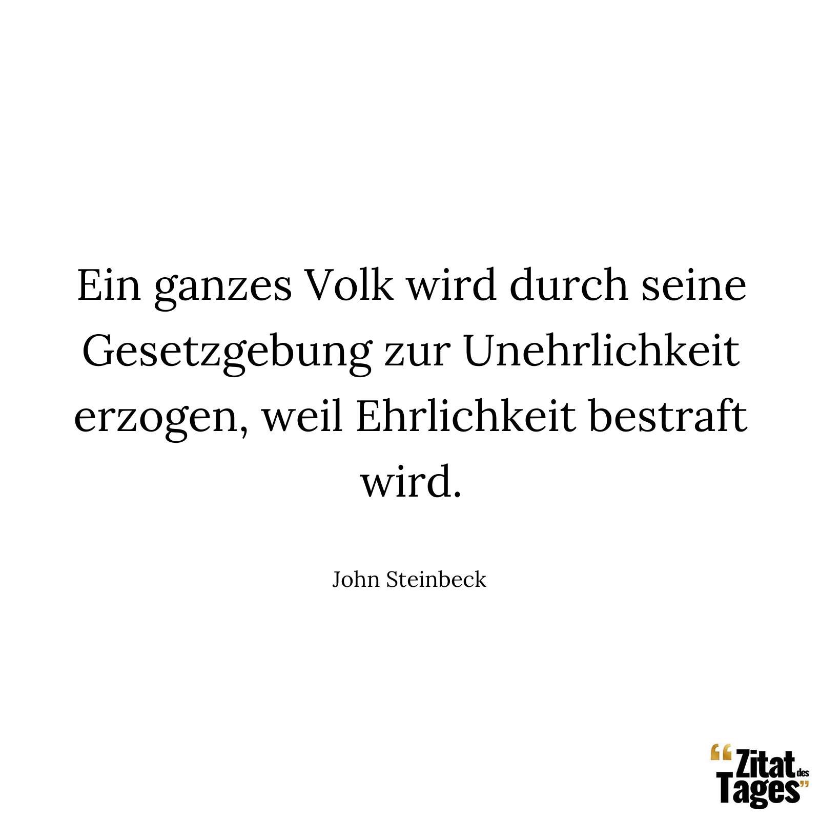 Ein ganzes Volk wird durch seine Gesetzgebung zur Unehrlichkeit erzogen, weil Ehrlichkeit bestraft wird. - John Steinbeck