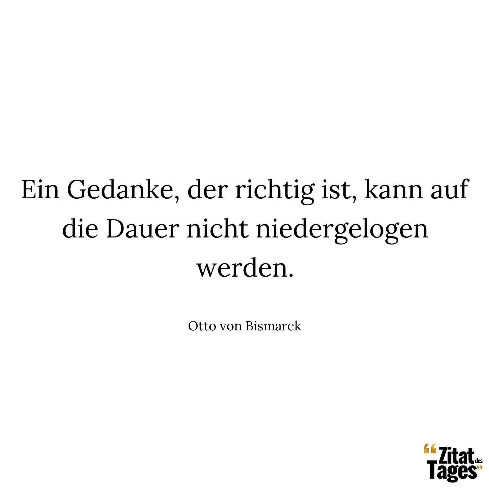 Ein Gedanke, der richtig ist, kann auf die Dauer nicht niedergelogen werden. - Otto von Bismarck