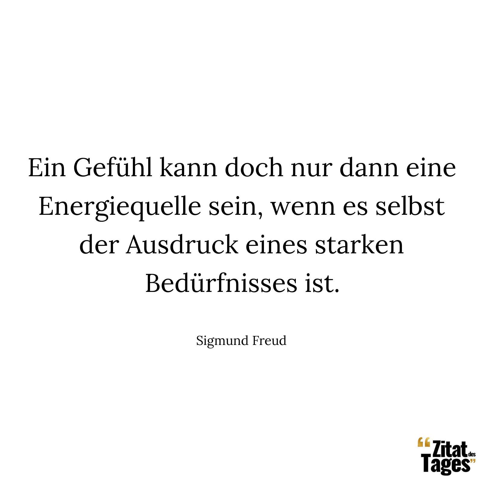 Ein Gefühl kann doch nur dann eine Energiequelle sein, wenn es selbst der Ausdruck eines starken Bedürfnisses ist. - Sigmund Freud