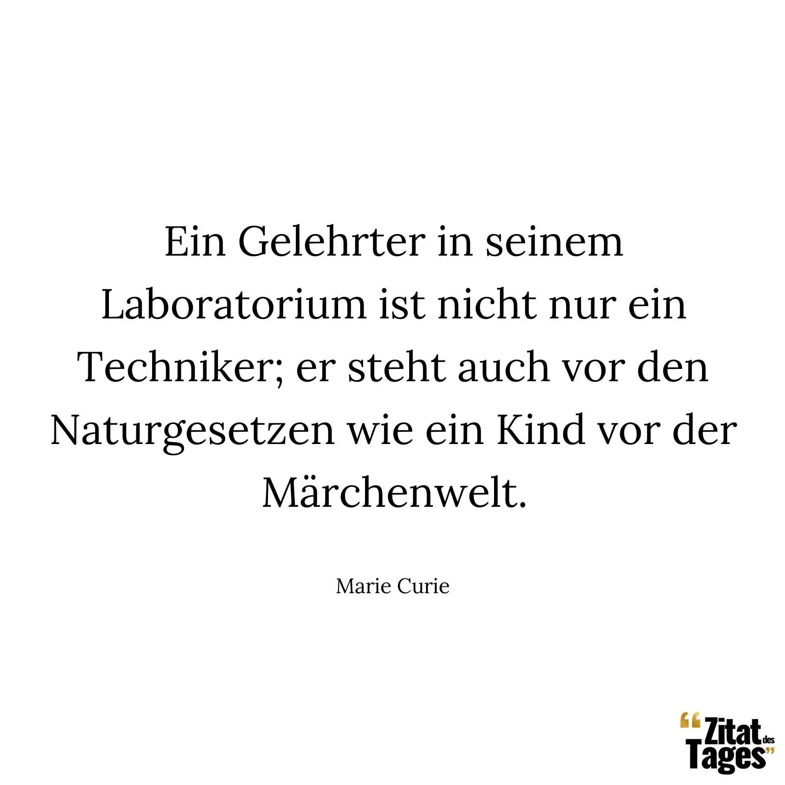 Ein Gelehrter in seinem Laboratorium ist nicht nur ein Techniker; er steht auch vor den Naturgesetzen wie ein Kind vor der Märchenwelt. - Marie Curie