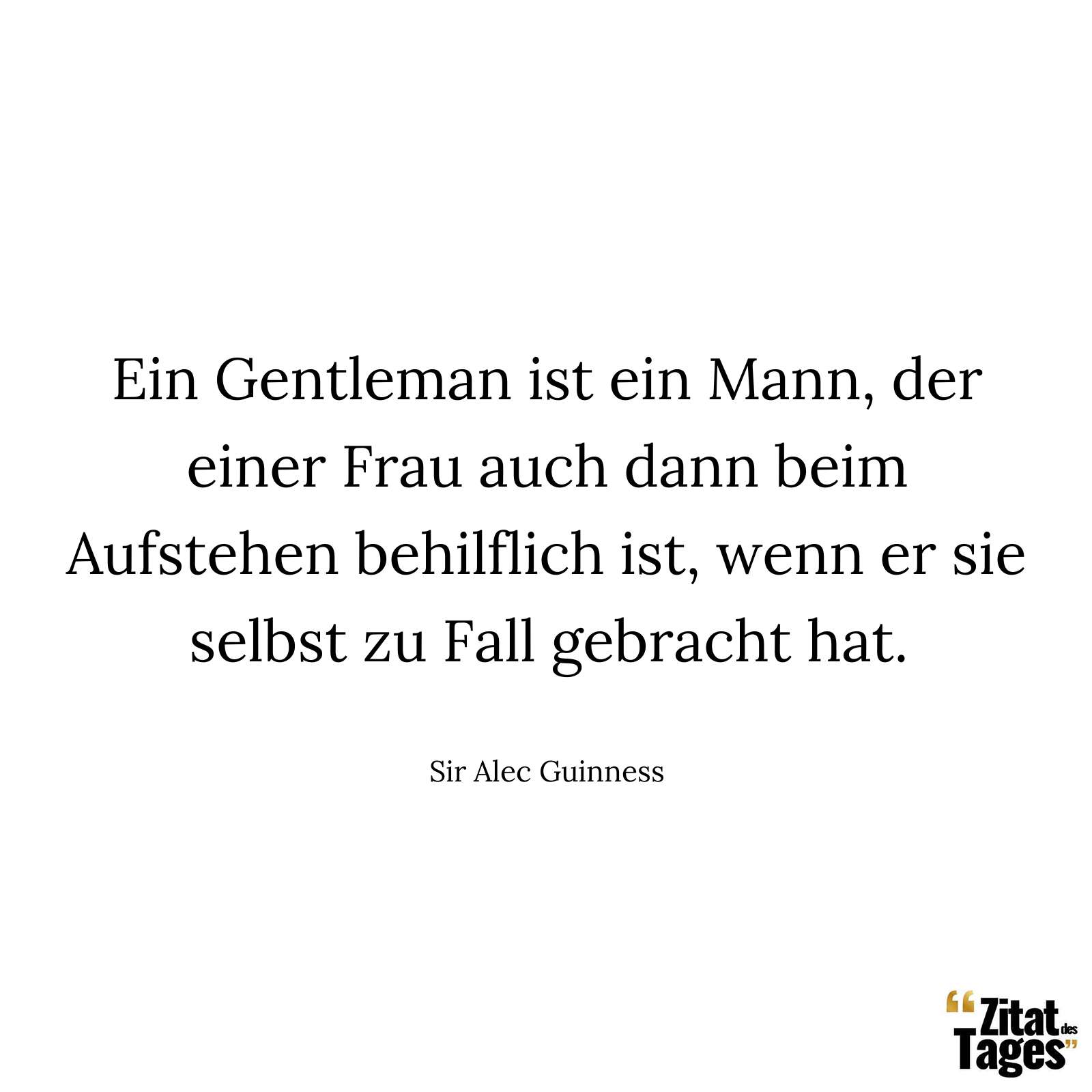 Ein Gentleman ist ein Mann, der einer Frau auch dann beim Aufstehen behilflich ist, wenn er sie selbst zu Fall gebracht hat. - Sir Alec Guinness