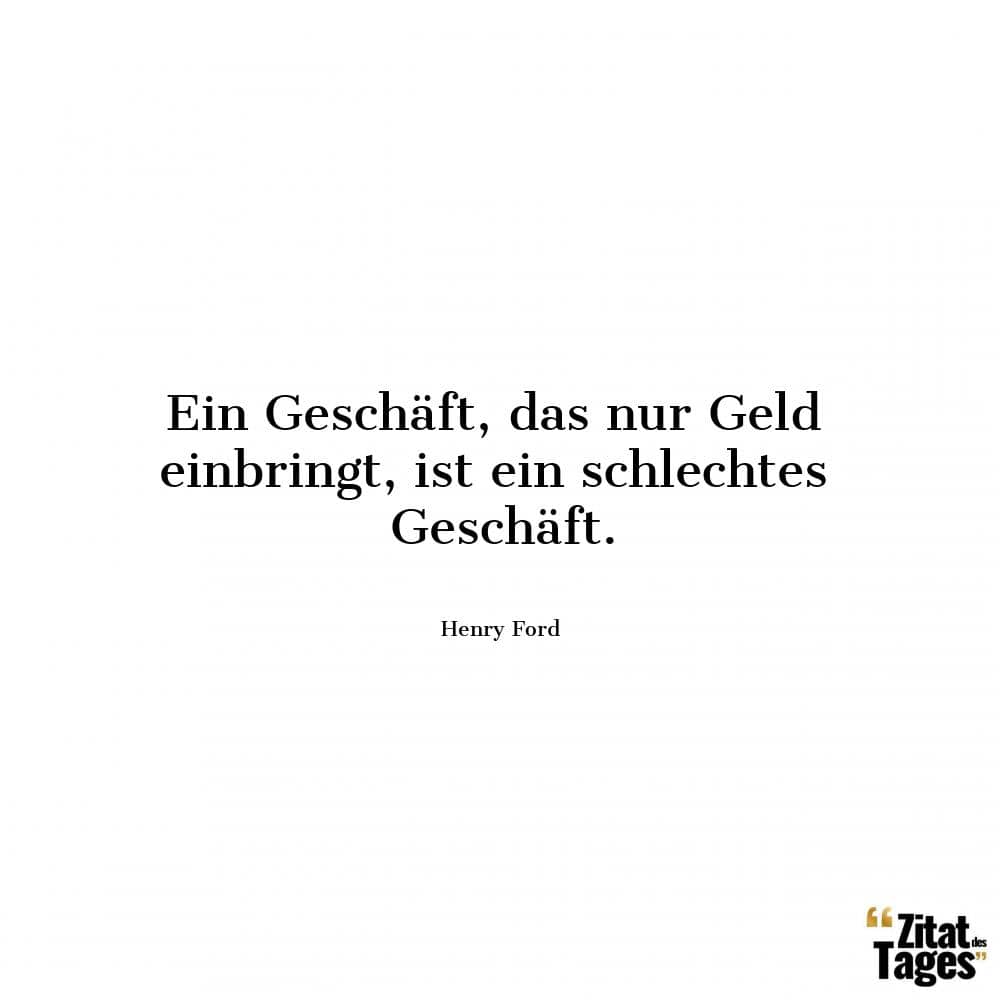 Ein Geschäft, das nur Geld einbringt, ist ein schlechtes Geschäft. - Henry Ford