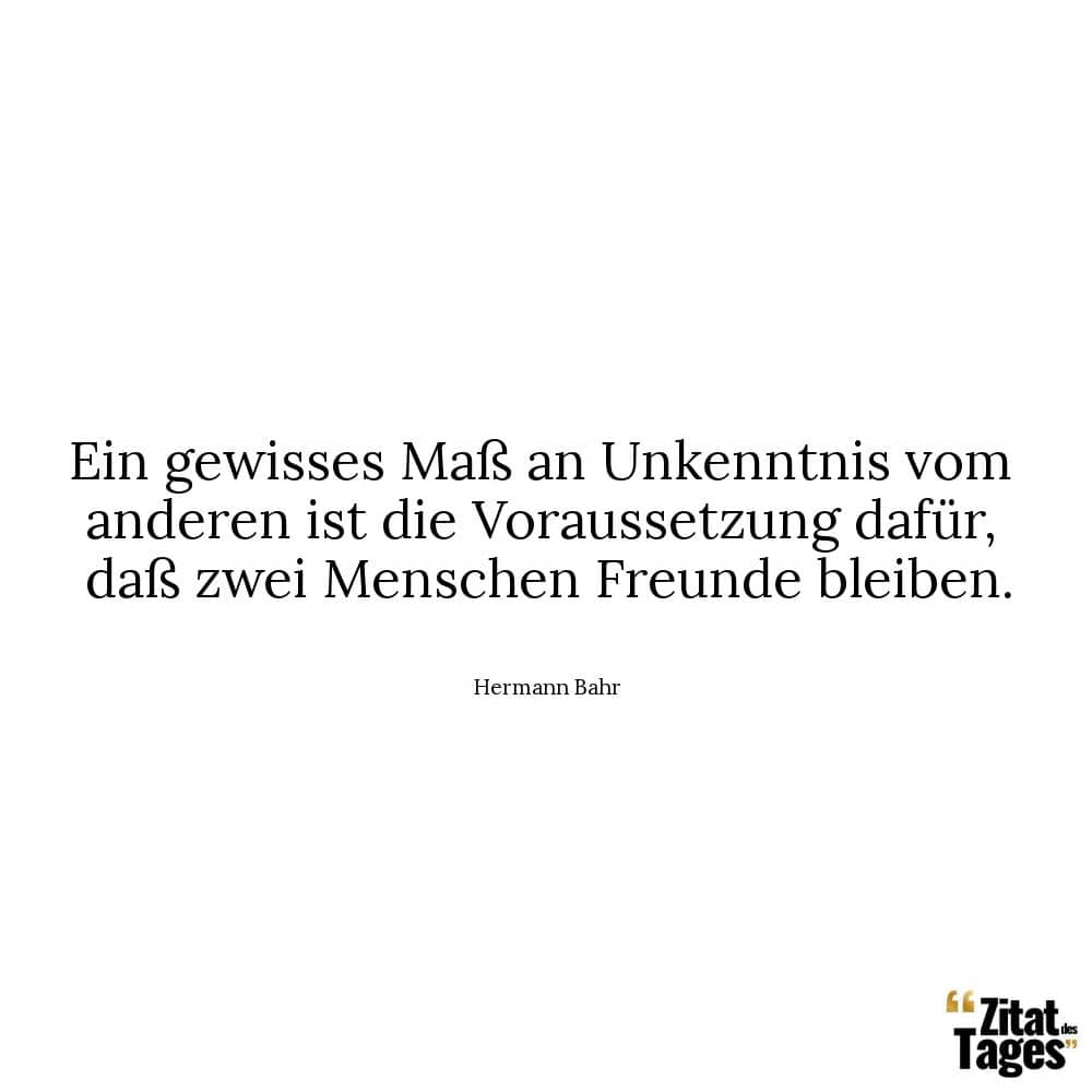 Ein gewisses Maß an Unkenntnis vom anderen ist die Voraussetzung dafür, daß zwei Menschen Freunde bleiben. - Hermann Bahr