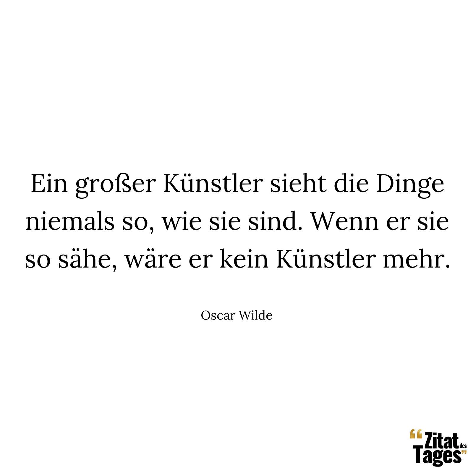 Ein großer Künstler sieht die Dinge niemals so, wie sie sind. Wenn er sie so sähe, wäre er kein Künstler mehr. - Oscar Wilde