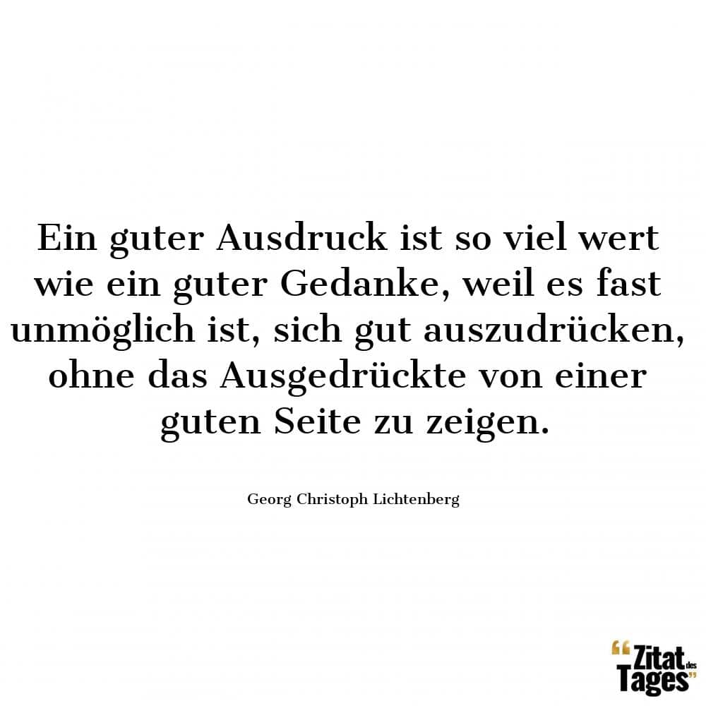 Ein guter Ausdruck ist so viel wert wie ein guter Gedanke, weil es fast unmöglich ist, sich gut auszudrücken, ohne das Ausgedrückte von einer guten Seite zu zeigen. - Georg Christoph Lichtenberg