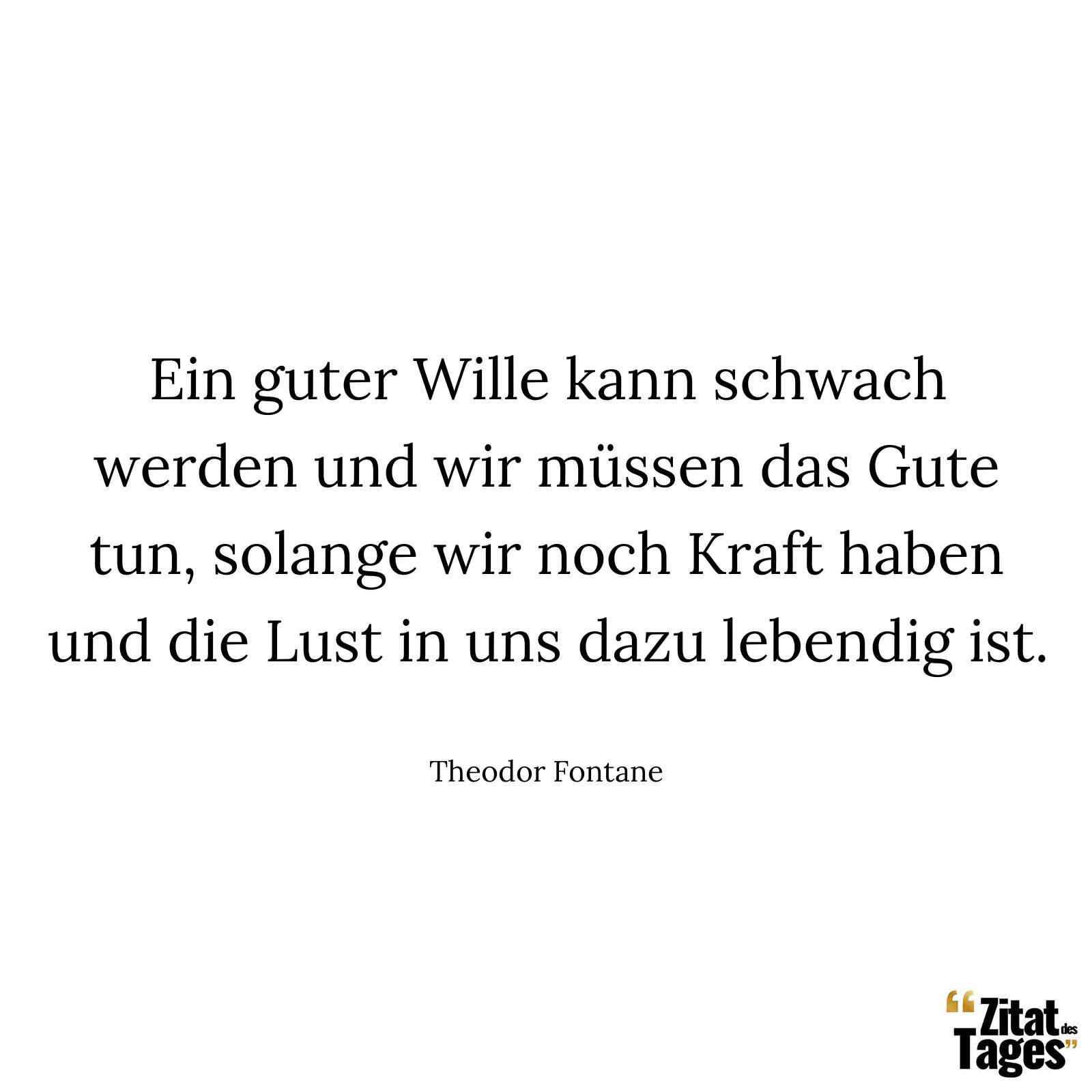 Ein guter Wille kann schwach werden und wir müssen das Gute tun, solange wir noch Kraft haben und die Lust in uns dazu lebendig ist. - Theodor Fontane