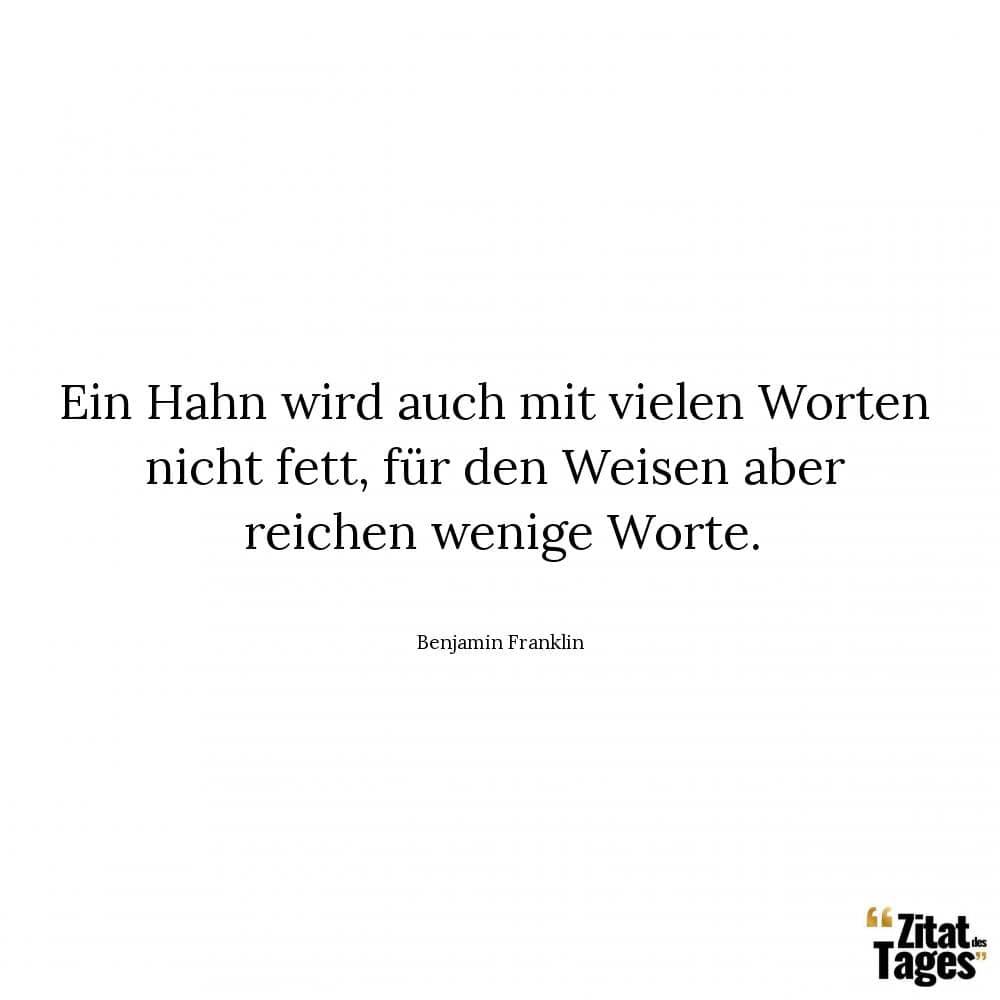 Ein Hahn wird auch mit vielen Worten nicht fett, für den Weisen aber reichen wenige Worte. - Benjamin Franklin