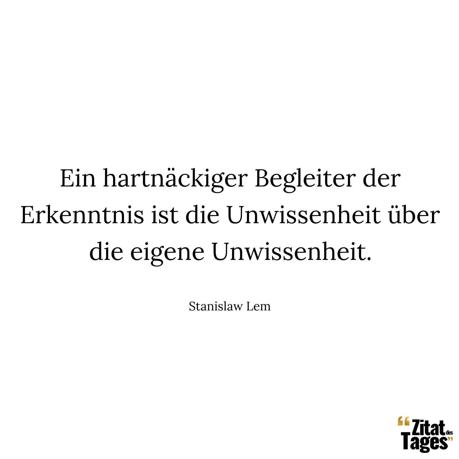 Ein hartnäckiger Begleiter der Erkenntnis ist die Unwissenheit über die eigene Unwissenheit. - Stanislaw Lem