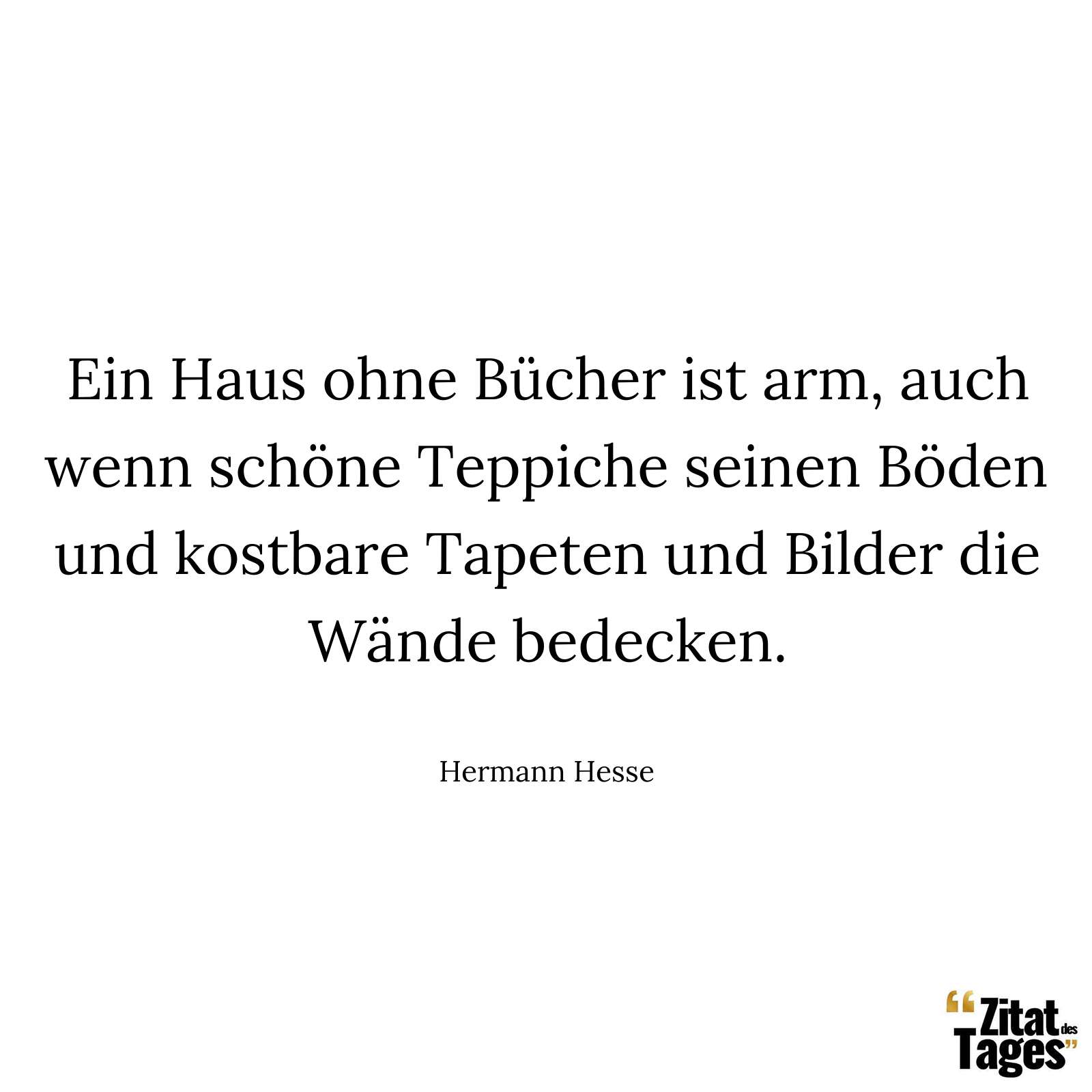 Ein Haus ohne Bücher ist arm, auch wenn schöne Teppiche seinen Böden und kostbare Tapeten und Bilder die Wände bedecken. - Hermann Hesse