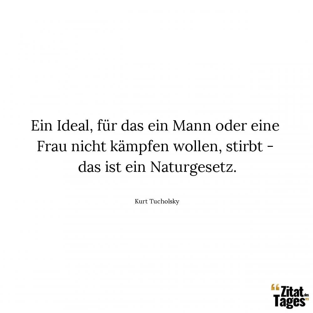 Ein Ideal, für das ein Mann oder eine Frau nicht kämpfen wollen, stirbt - das ist ein Naturgesetz. - Kurt Tucholsky