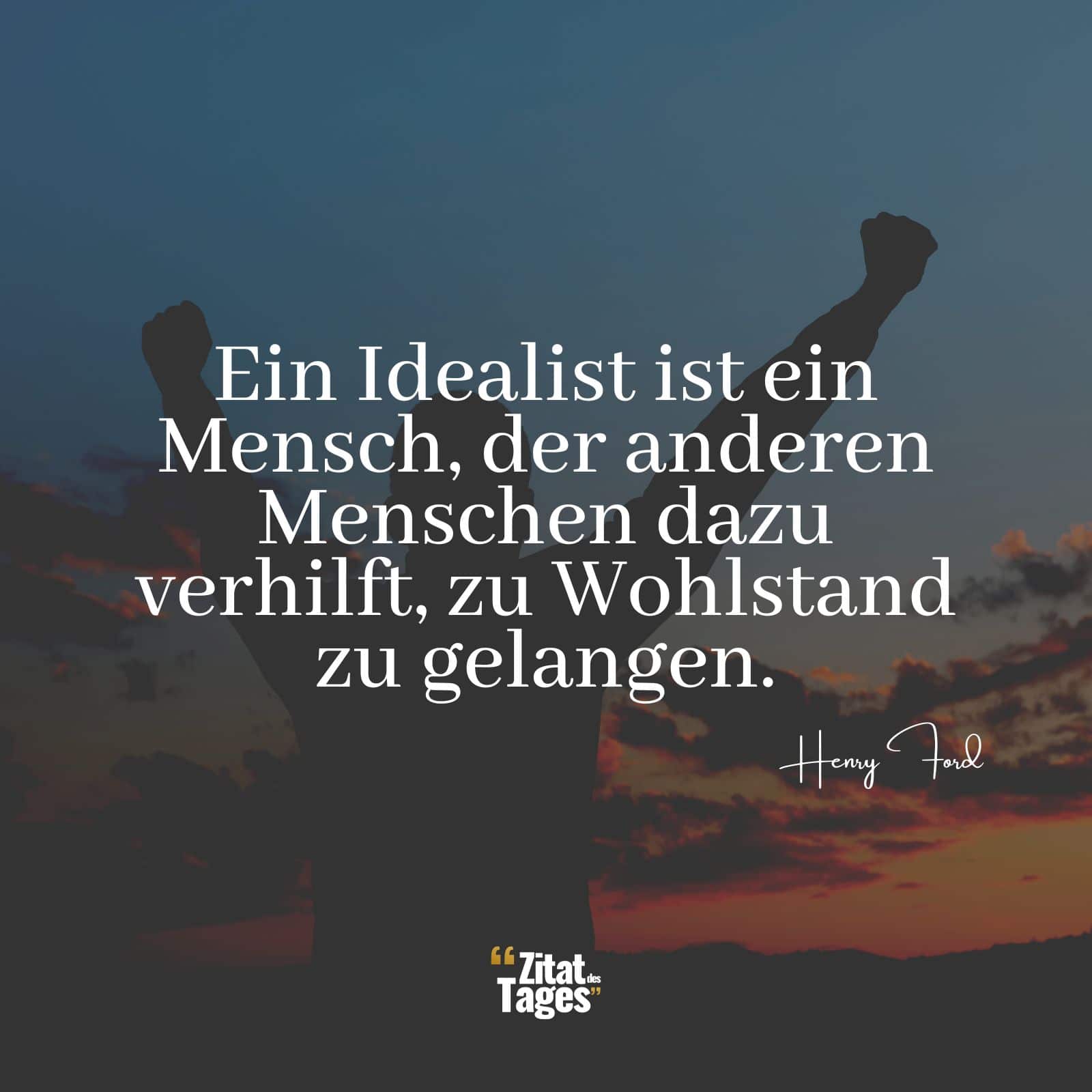 Ein Idealist ist ein Mensch, der anderen Menschen dazu verhilft, zu Wohlstand zu gelangen. - Henry Ford