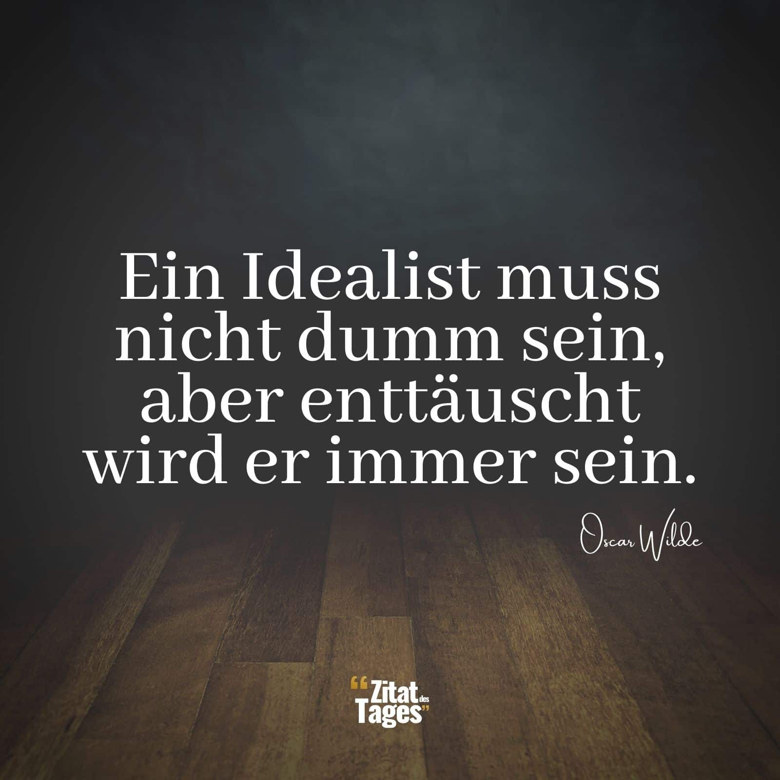 Ein Idealist muss nicht dumm sein, aber enttäuscht wird er immer sein. - Oscar Wilde