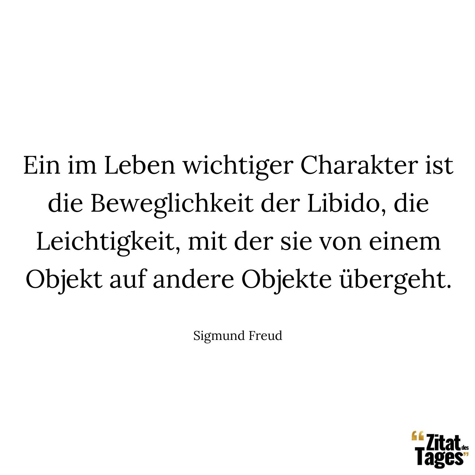 Ein im Leben wichtiger Charakter ist die Beweglichkeit der Libido, die Leichtigkeit, mit der sie von einem Objekt auf andere Objekte übergeht. - Sigmund Freud