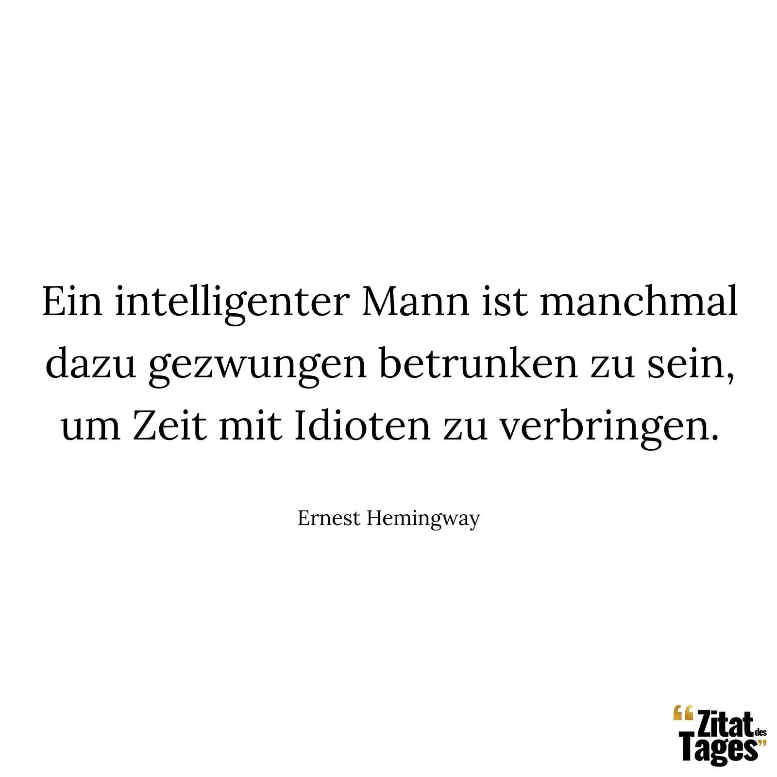Ein intelligenter Mann ist manchmal dazu gezwungen betrunken zu sein, um Zeit mit Idioten zu verbringen. - Ernest Hemingway