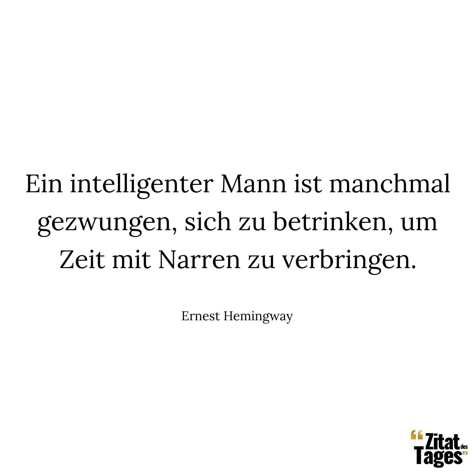 Ein intelligenter Mann ist manchmal gezwungen, sich zu betrinken, um Zeit mit Narren zu verbringen. - Ernest Hemingway