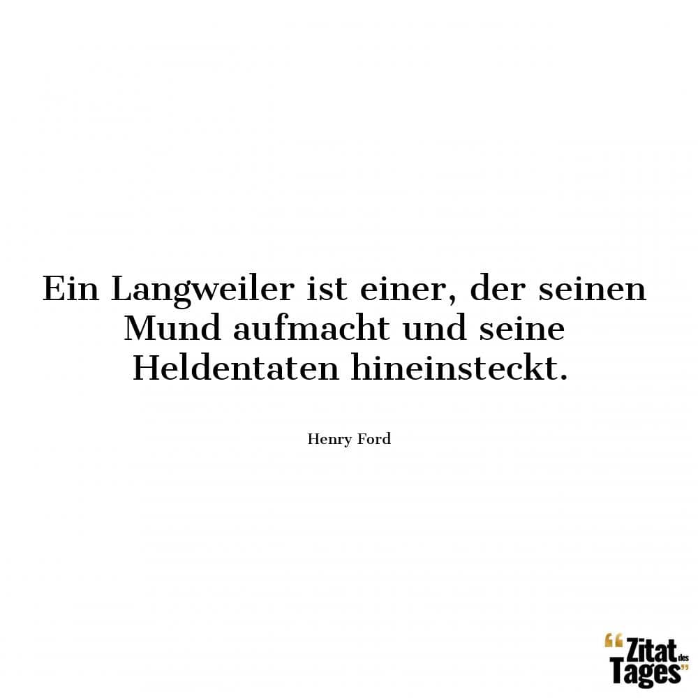 Ein Langweiler ist einer, der seinen Mund aufmacht und seine Heldentaten hineinsteckt. - Henry Ford