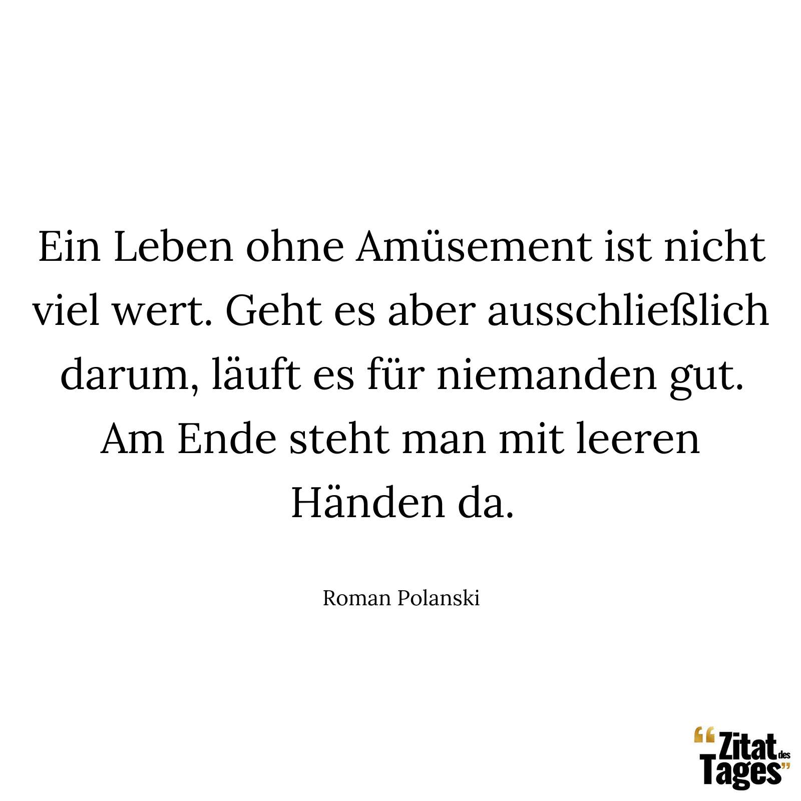 Ein Leben ohne Amüsement ist nicht viel wert. Geht es aber ausschließlich darum, läuft es für niemanden gut. Am Ende steht man mit leeren Händen da. - Roman Polanski