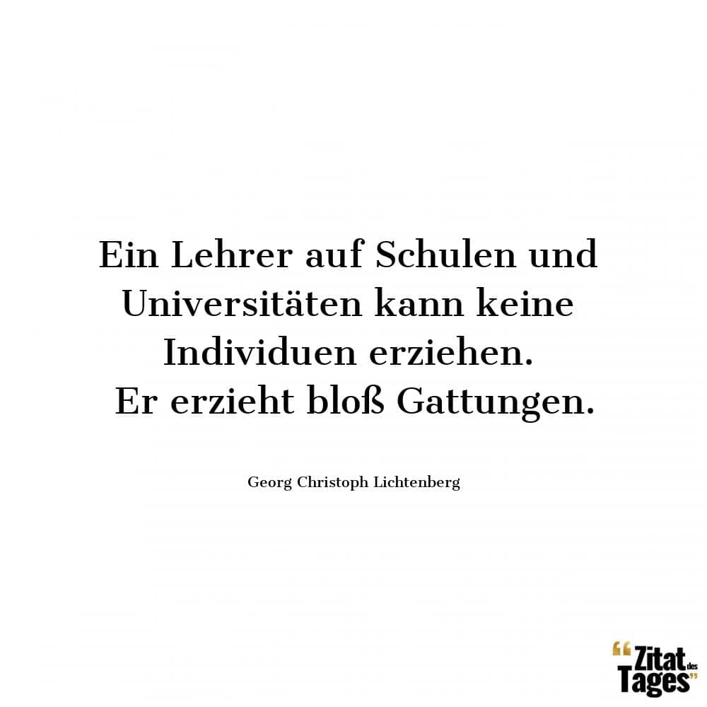 Ein Lehrer auf Schulen und Universitäten kann keine Individuen erziehen. Er erzieht bloß Gattungen. - Georg Christoph Lichtenberg