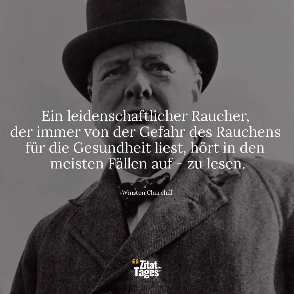 Ein leidenschaftlicher Raucher, der immer von der Gefahr des Rauchens für die Gesundheit liest, hört in den meisten Fällen auf - zu lesen. - Winston Churchill