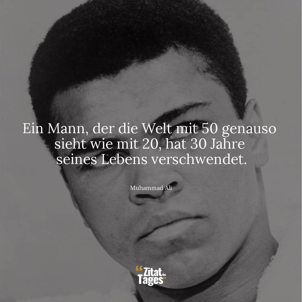 Ein Mann, der die Welt mit 50 genauso sieht wie mit 20, hat 30 Jahre seines Lebens verschwendet. - Muhammad Ali