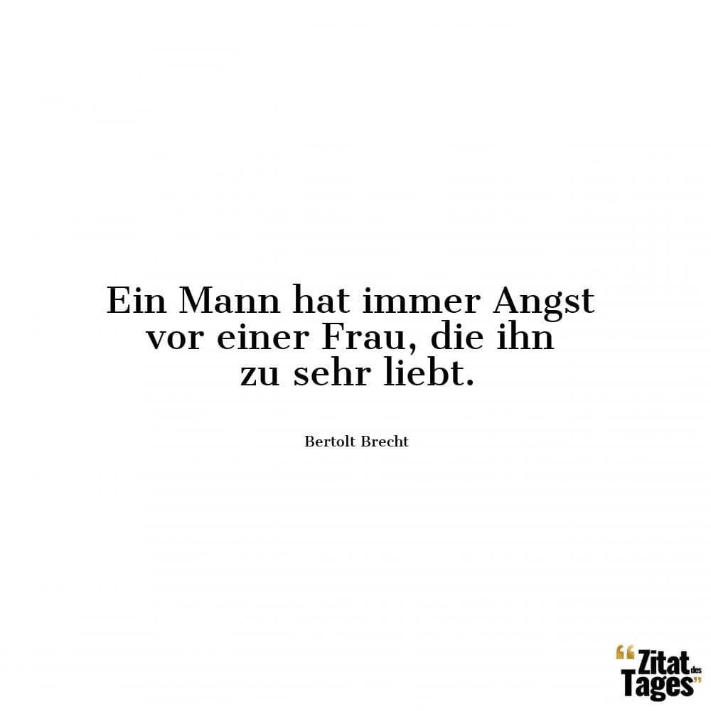 Ein Mann hat immer Angst vor einer Frau, die ihn zu sehr liebt. - Bertolt Brecht