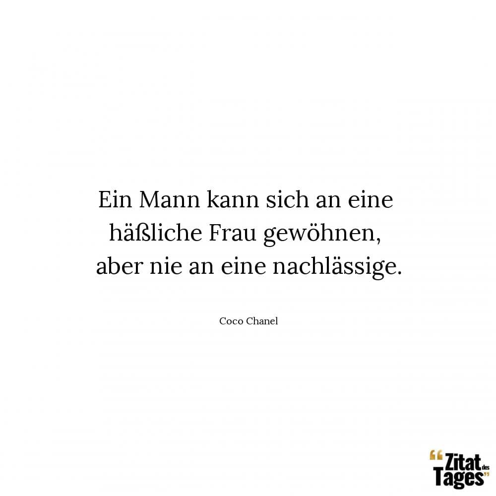 Ein Mann kann sich an eine häßliche Frau gewöhnen, aber nie an eine nachlässige. - Coco Chanel