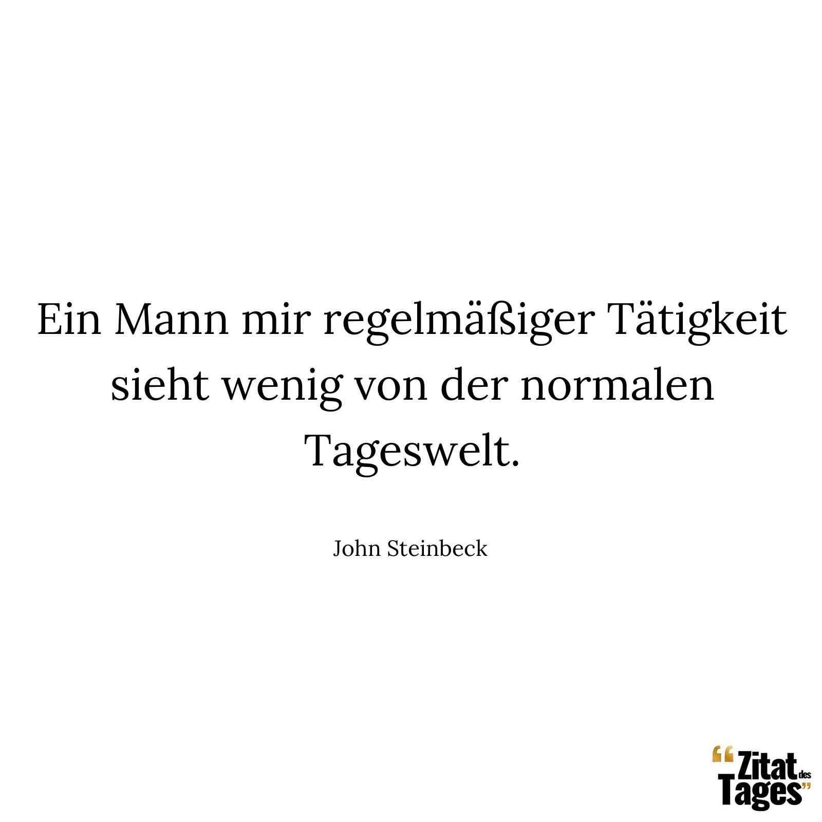 Ein Mann mir regelmäßiger Tätigkeit sieht wenig von der normalen Tageswelt. - John Steinbeck