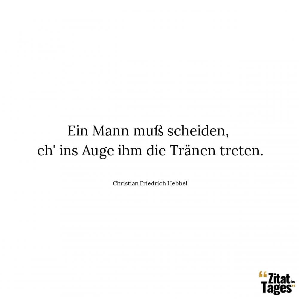 Ein Mann muß scheiden, eh' ins Auge ihm die Tränen treten. - Christian Friedrich Hebbel