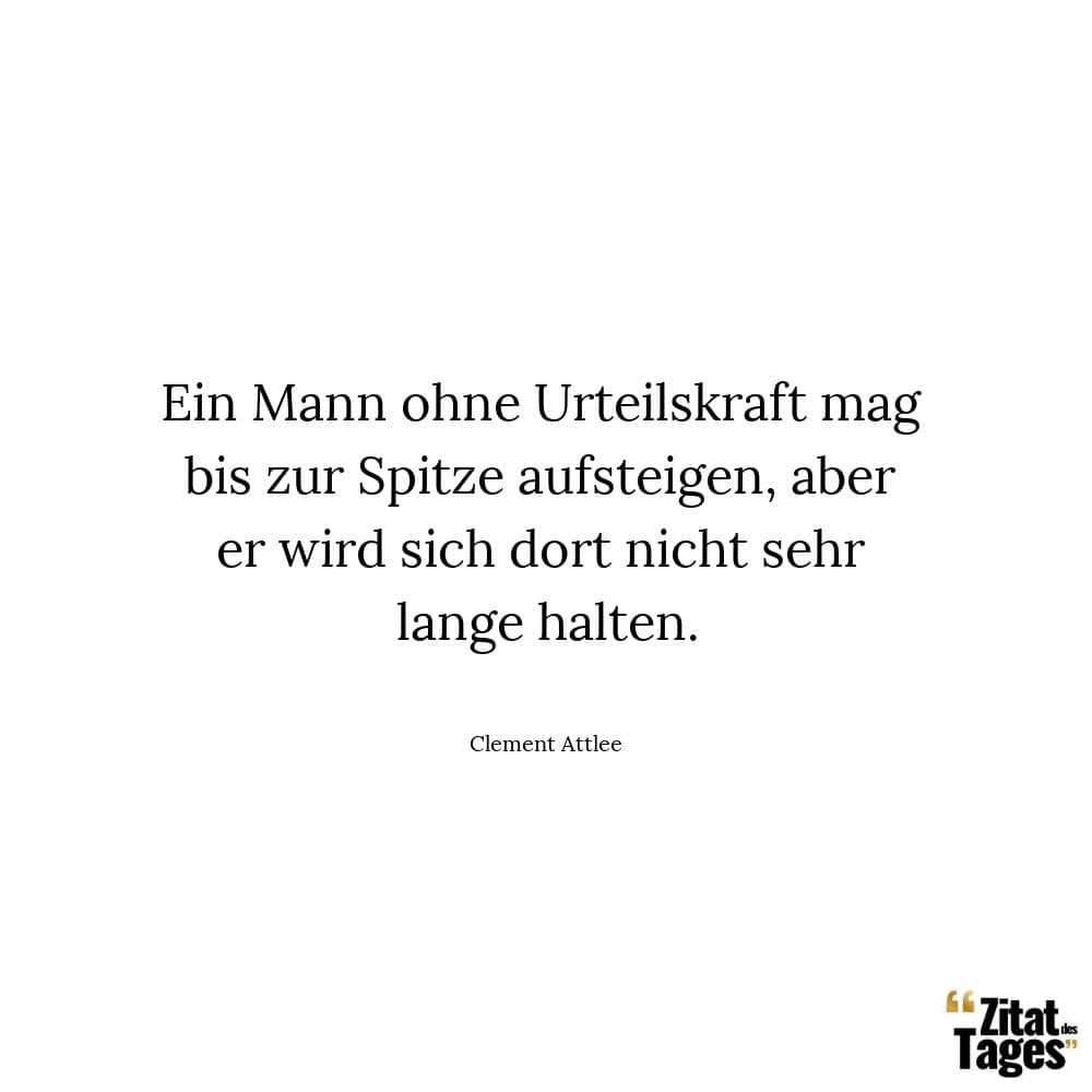 Ein Mann ohne Urteilskraft mag bis zur Spitze aufsteigen, aber er wird sich dort nicht sehr lange halten. - Clement Attlee