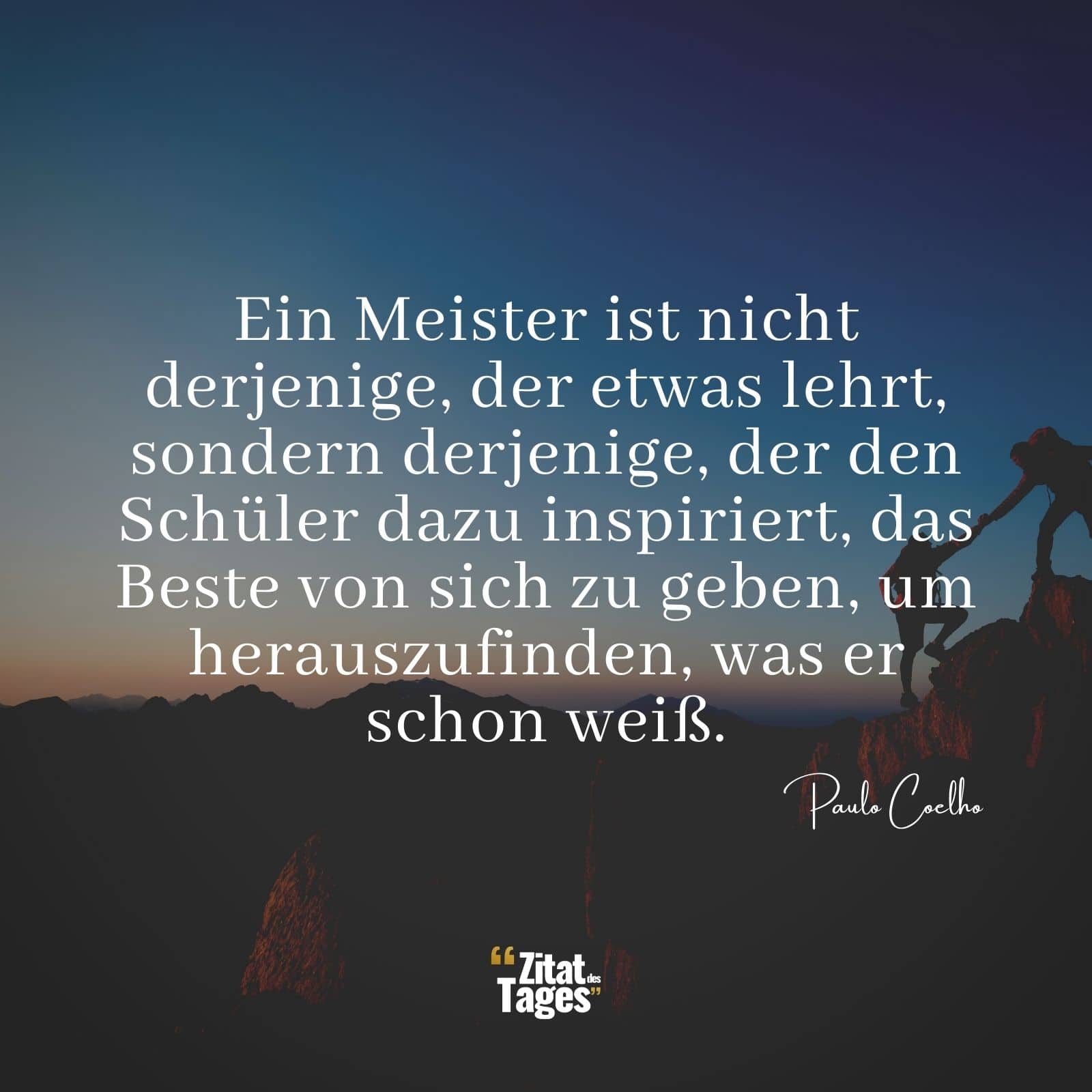 Ein Meister ist nicht derjenige, der etwas lehrt, sondern derjenige, der den Schüler dazu inspiriert, das Beste von sich zu geben, um herauszufinden, was er schon weiß. - Paulo Coelho