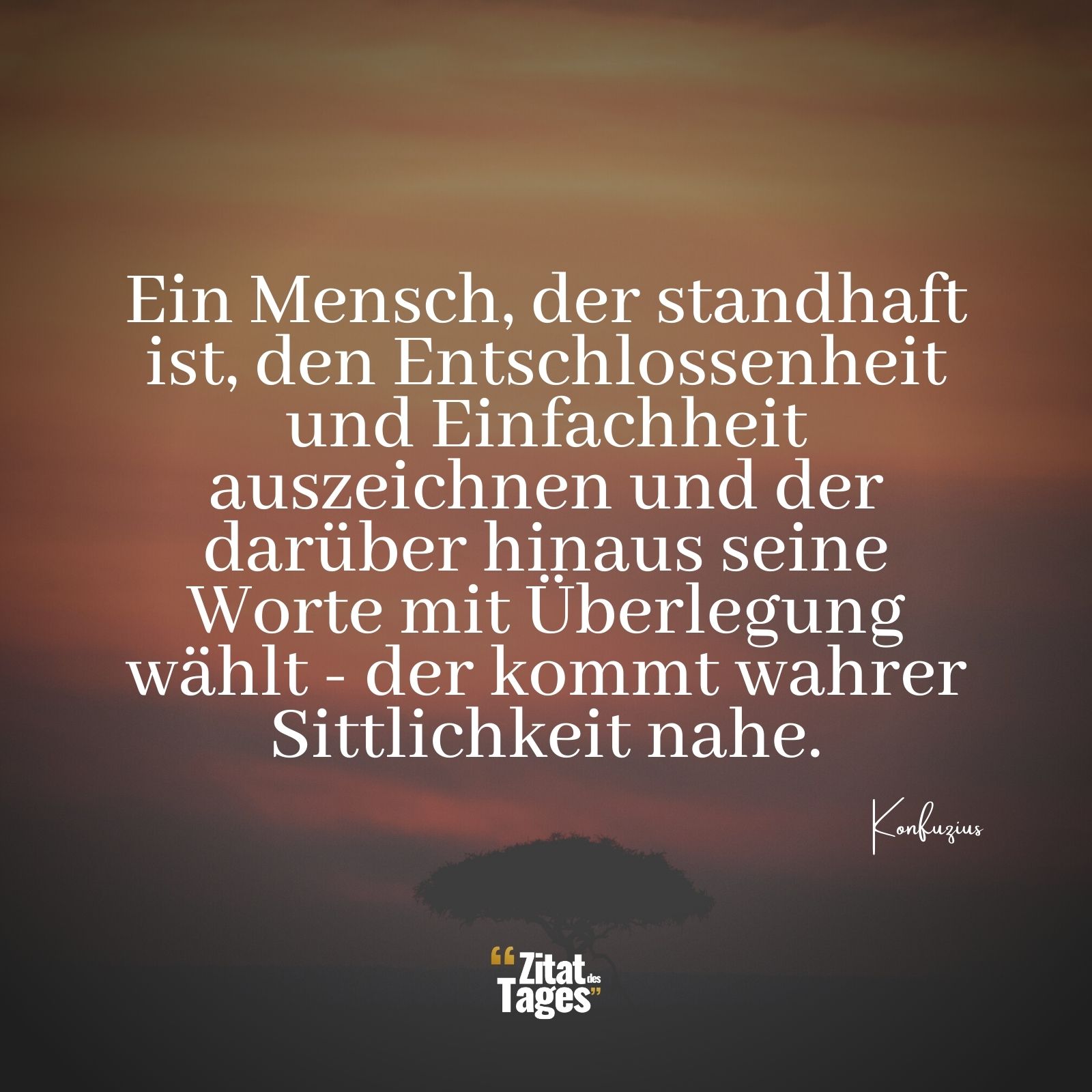 Ein Mensch, der standhaft ist, den Entschlossenheit und Einfachheit auszeichnen und der darüber hinaus seine Worte mit Überlegung wählt - der kommt wahrer Sittlichkeit nahe. - Konfuzius