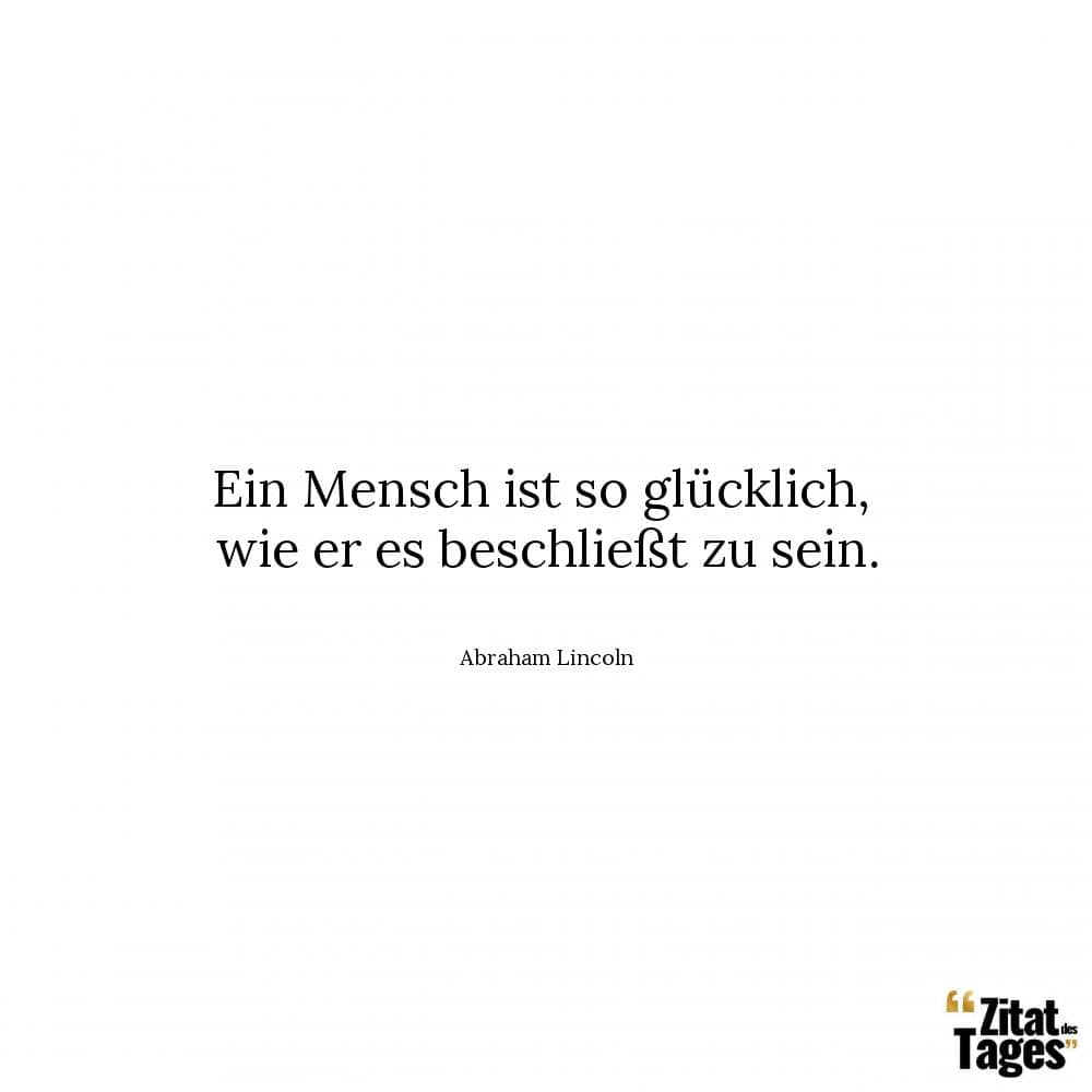 Ein Mensch ist so glücklich, wie er es beschließt zu sein. - Abraham Lincoln