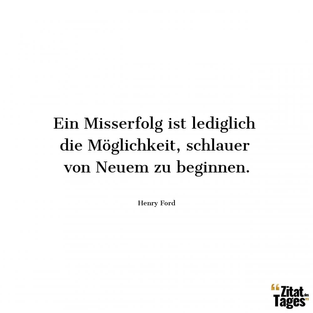 Ein Misserfolg ist lediglich die Möglichkeit, schlauer von Neuem zu beginnen. - Henry Ford